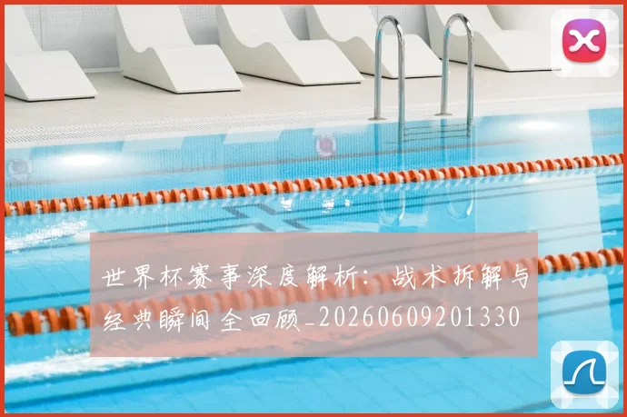 世界杯赛事深度解析：战术拆解与经典瞬间全回顾_20260609201330