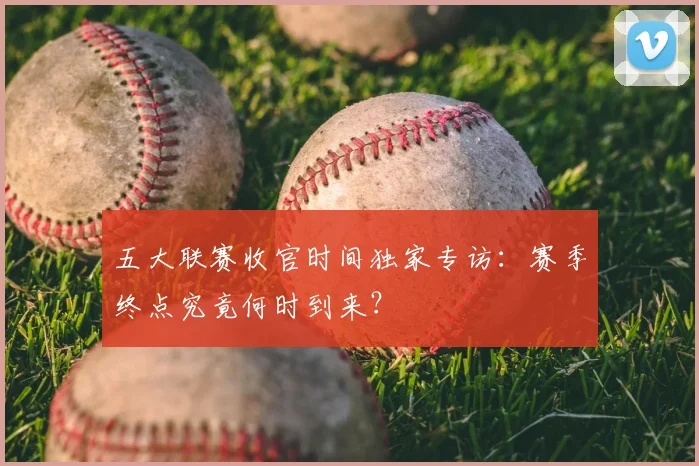 五大联赛收官时间独家专访:赛季终点究竟何时到来?