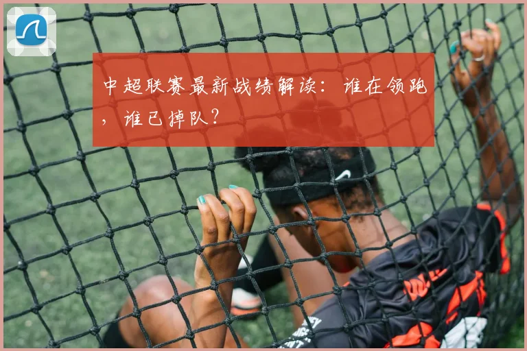 中超联赛最新战绩解读:谁在领跑,谁已掉队?