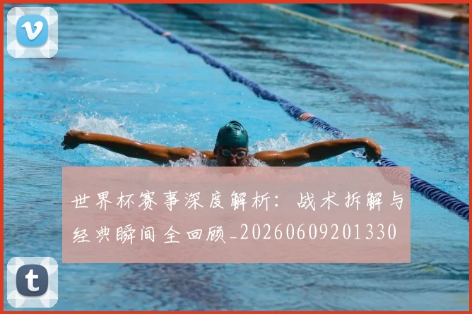 世界杯赛事深度解析：战术拆解与经典瞬间全回顾_20260609201330
