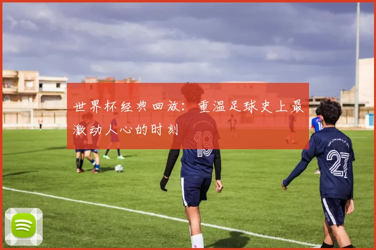 世界杯经典回放：重温足球史上最激动人心的时刻