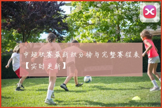 中超联赛最新积分榜与完整赛程表【实时更新】