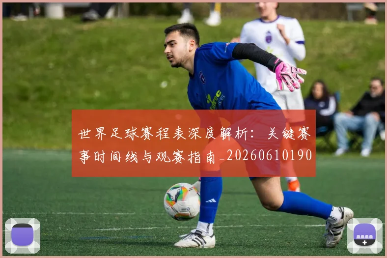 世界足球赛程表深度解析:关键赛事时间线与观赛指南_20260610190231