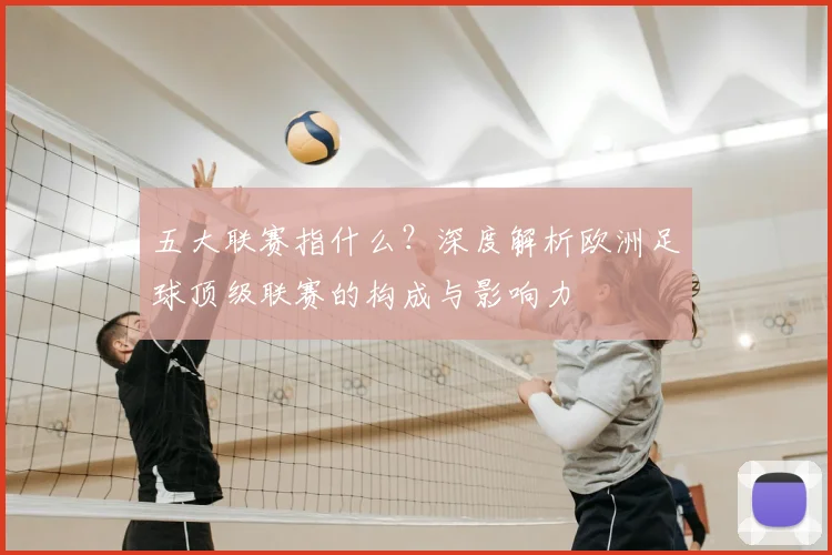 五大联赛指什么？深度解析欧洲足球顶级联赛的构成与影响力